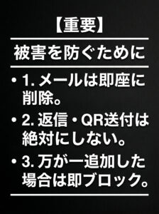 【防衛】詐欺メール被害を食い止めるための3つの行動指針。1. メールの即時削除、2. 返信・QRコード送付の禁止、3. 万が一追加した場合は即ブロックを、白文字の太字で力強く伝える黒背景画像。